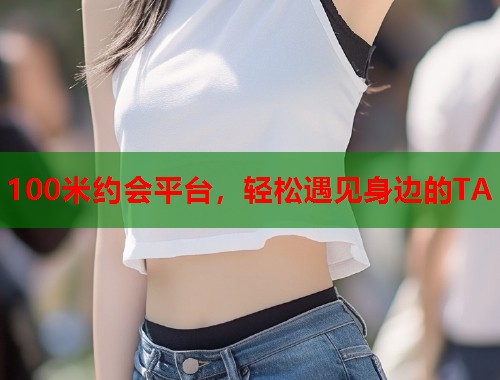 100米约会平台,轻松遇见身边的TA 第1张 100米约会平台,轻松遇见身边的TA 第1张