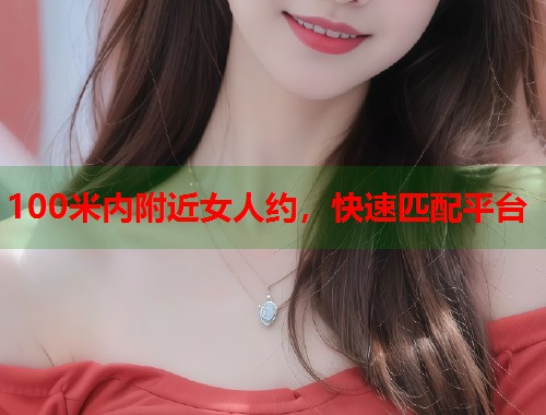 100米内附近女人约，快速匹配平台