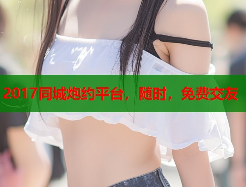 2017同城炮约平台,随时,免费交友 第2张 2017同城炮约平台,随时,免费交友 第2张
