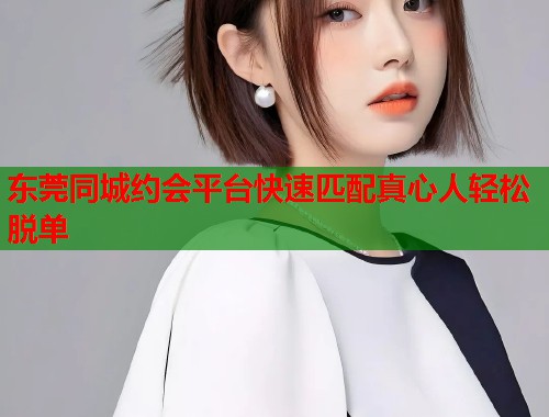 东莞同城约会平台快速匹配真心人轻松脱单 第1张 东莞同城约会平台快速匹配真心人轻松脱单 第1张