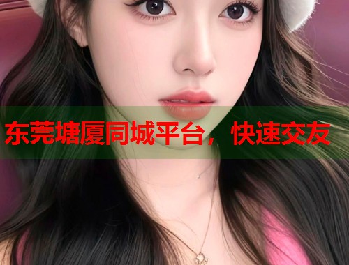 东莞塘厦同城平台,快速交友 第2张 东莞塘厦同城平台,快速交友 第2张