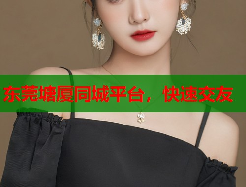 东莞塘厦同城平台,快速交友 第1张 东莞塘厦同城平台,快速交友 第1张