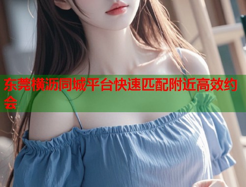 东莞横沥同城平台快速匹配附近高效约会 第1张 东莞横沥同城平台快速匹配附近高效约会 第1张