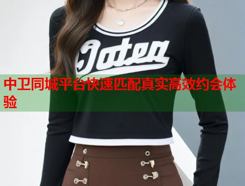 中卫同城平台快速匹配真实高效约会体验 第1张 中卫同城平台快速匹配真实高效约会体验 第1张