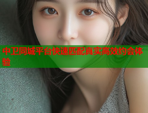 中卫同城平台快速匹配真实高效约会体验 第2张 中卫同城平台快速匹配真实高效约会体验 第2张