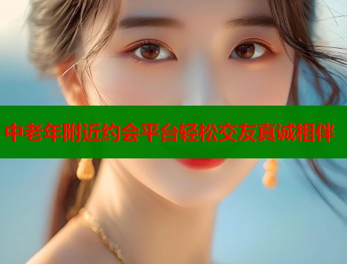 中老年附近约会平台轻松交友真诚相伴 第1张 中老年附近约会平台轻松交友真诚相伴 第1张