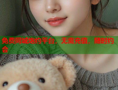 免费同城炮约平台,无需充值,随时约会 第1张 免费同城炮约平台,无需充值,随时约会 第1张