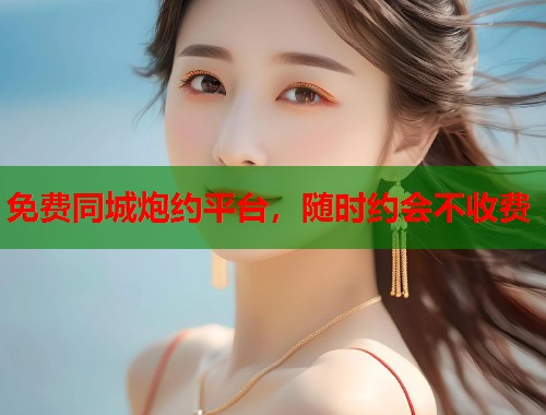 免费同城炮约平台，随时约会不收费
