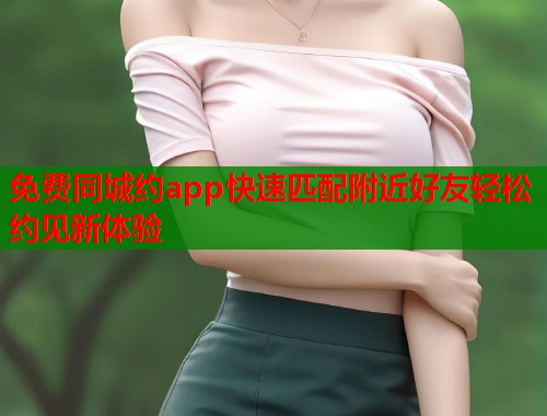 免费同城约app快速匹配附近好友轻松约见新体验 第2张 免费同城约app快速匹配附近好友轻松约见新体验 第2张