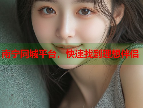 南宁同城平台,快速找到理想伴侣 第1张 南宁同城平台,快速找到理想伴侣 第1张