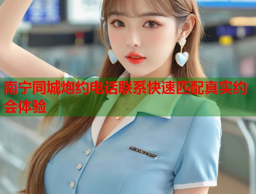 南宁同城炮约电话联系快速匹配真实约会体验 第1张 南宁同城炮约电话联系快速匹配真实约会体验 第1张