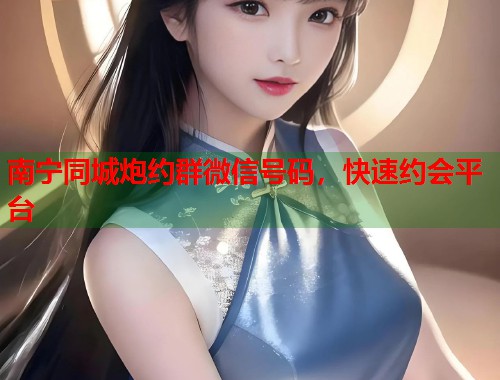 南宁同城炮约群微信号码,快速约会平台 第1张 南宁同城炮约群微信号码,快速约会平台 第1张