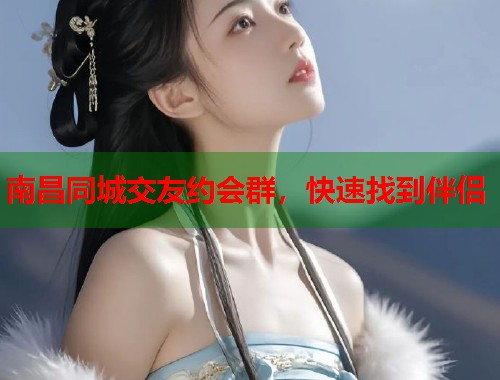 南昌同城交友约会群，快速找到伴侣