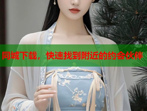 同城下载，快速找到附近的约会伙伴