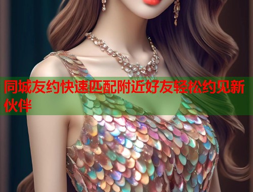 同城友约快速匹配附近好友轻松约见新伙伴 第1张 同城友约快速匹配附近好友轻松约见新伙伴 第1张