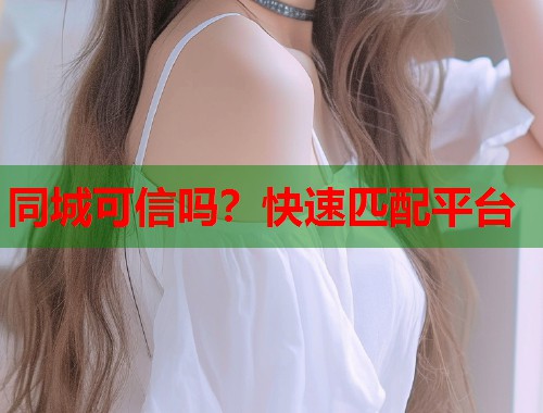 同城可信吗?快速匹配平台 第1张 同城可信吗?快速匹配平台 第1张