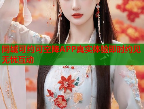 同城可约可空降APP真实体验即时约见无忧互动