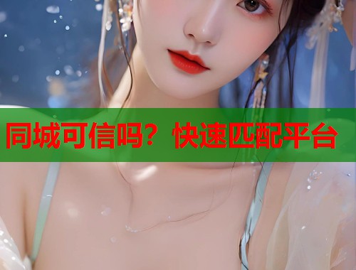 同城可信吗?快速匹配平台 第2张 同城可信吗?快速匹配平台 第2张