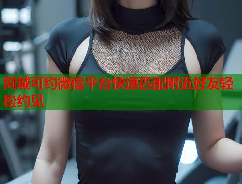 同城可约微信平台快速匹配附近好友轻松约见 第1张 同城可约微信平台快速匹配附近好友轻松约见 第1张