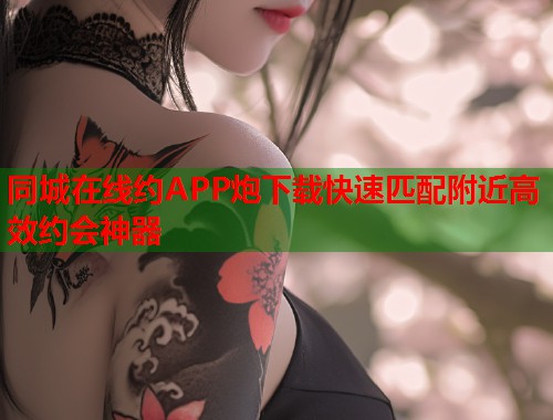 同城在线约APP炮下载快速匹配附近高效约会神器 第1张 同城在线约APP炮下载快速匹配附近高效约会神器 第1张