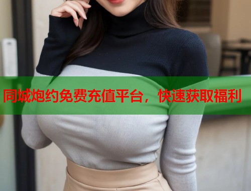 同城炮约免费充值平台，快速获取福利