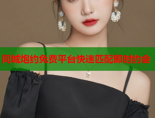 同城炮约免费平台快速匹配即时约会 第1张 同城炮约免费平台快速匹配即时约会 第1张