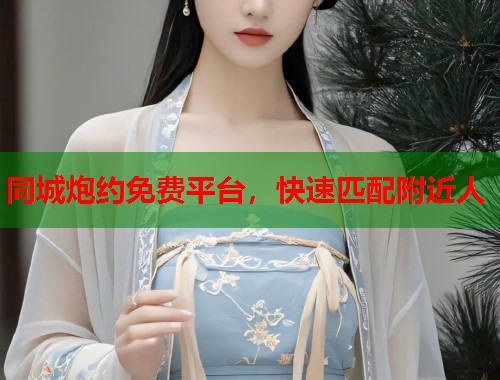 同城炮约免费平台，快速匹配附近人