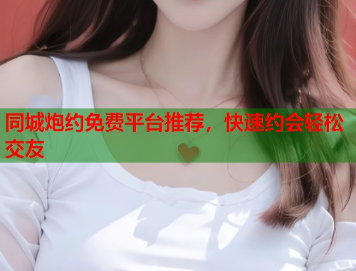 同城炮约免费平台推荐,快速约会轻松交友 第1张 同城炮约免费平台推荐,快速约会轻松交友 第1张