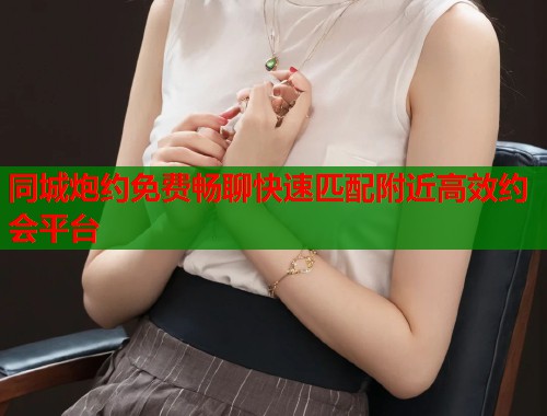 同城炮约免费畅聊快速匹配附近高效约会平台 第1张 同城炮约免费畅聊快速匹配附近高效约会平台 第1张