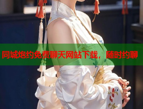 同城炮约免费聊天网站下载，随时约聊