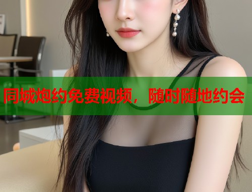 同城炮约免费视频，随时随地约会