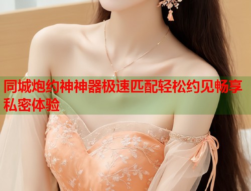 同城炮约神神器极速匹配轻松约见畅享私密体验 第1张 同城炮约神神器极速匹配轻松约见畅享私密体验 第1张