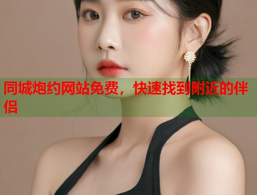 同城炮约网站免费,快速找到附近的伴侣 第1张 同城炮约网站免费,快速找到附近的伴侣 第1张