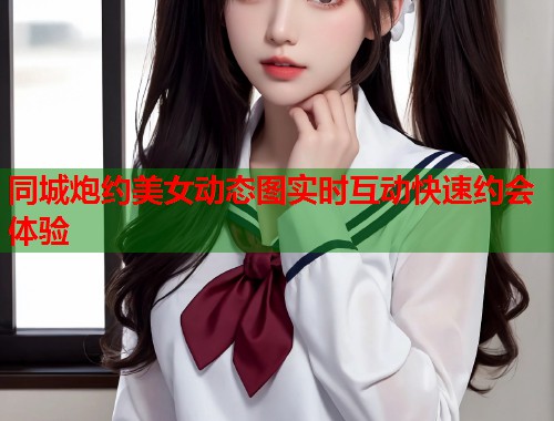 同城炮约美女动态图实时互动快速约会体验 第1张 同城炮约美女动态图实时互动快速约会体验 第1张
