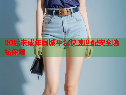 00后未成年同城平台快速匹配安全隐私保障 第1张 00后未成年同城平台快速匹配安全隐私保障 第1张