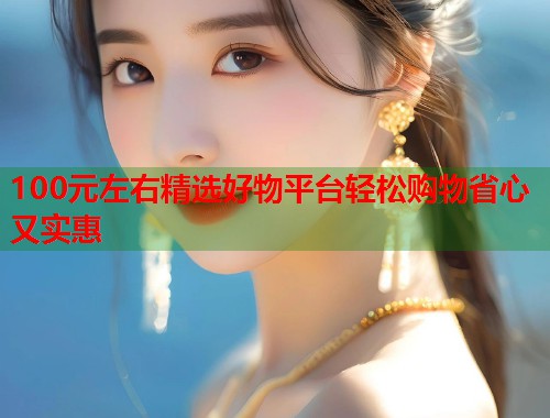 100元左右精选好物平台轻松购物省心又实惠