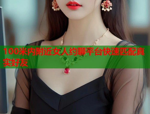 100米内附近女人约聊平台快速匹配真实好友 第1张 100米内附近女人约聊平台快速匹配真实好友 第1张