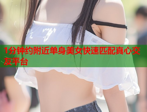1分钟约附近单身美女快速匹配真心交友平台 第1张 1分钟约附近单身美女快速匹配真心交友平台 第1张