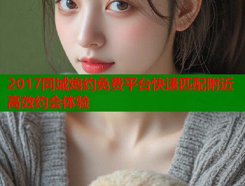 2017同城炮约免费平台快速匹配附近高效约会体验  第2张