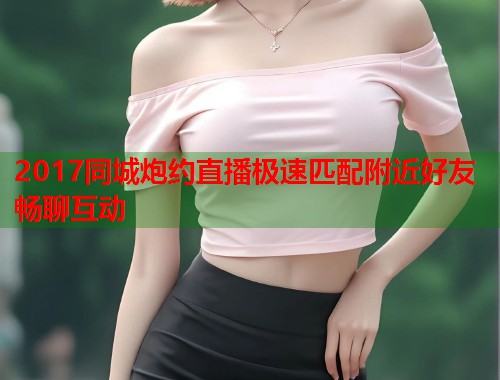 2017同城炮约直播极速匹配附近好友畅聊互动 第1张 2017同城炮约直播极速匹配附近好友畅聊互动 第1张