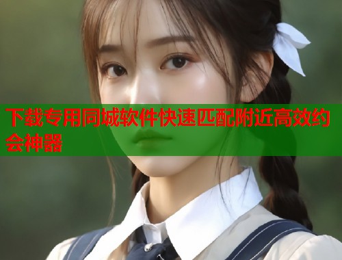 下载专用同城软件快速匹配附近高效约会神器  第1张