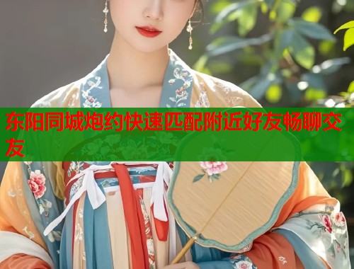 东阳同城炮约快速匹配附近好友畅聊交友 第1张 东阳同城炮约快速匹配附近好友畅聊交友 第1张