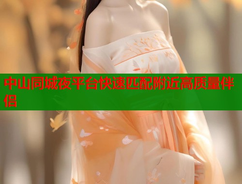 中山同城夜平台快速匹配附近高质量伴侣 第1张 中山同城夜平台快速匹配附近高质量伴侣 第1张