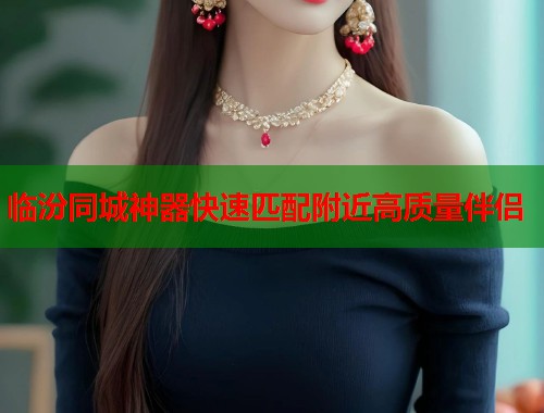 临汾同城神器快速匹配附近高质量伴侣 第2张 临汾同城神器快速匹配附近高质量伴侣 第2张