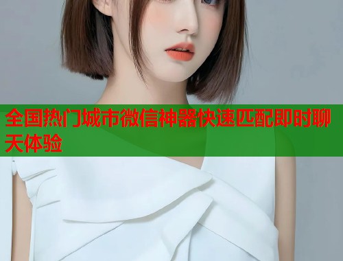 全国热门城市微信神器快速匹配即时聊天体验 第2张 全国热门城市微信神器快速匹配即时聊天体验 第2张