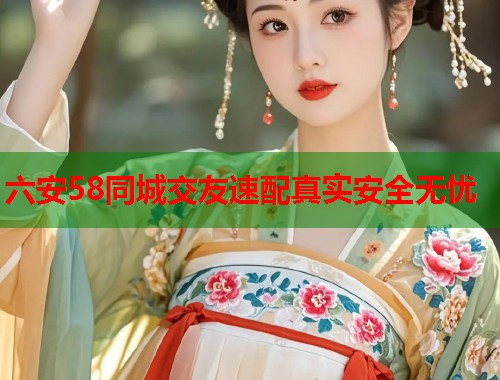 六安58同城交友速配真实安全无忧 第1张 六安58同城交友速配真实安全无忧 第1张