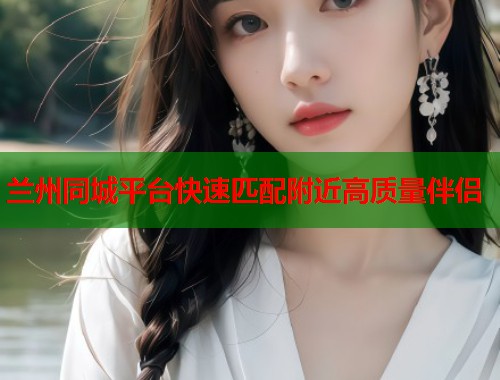 兰州同城平台快速匹配附近高质量伴侣 第1张 兰州同城平台快速匹配附近高质量伴侣 第1张