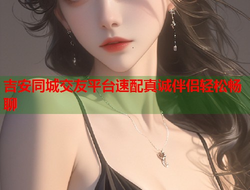 吉安同城交友平台速配真诚伴侣轻松畅聊 第1张 吉安同城交友平台速配真诚伴侣轻松畅聊 第1张