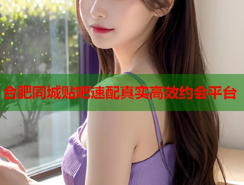 合肥同城贴吧速配真实高效约会平台 第1张 合肥同城贴吧速配真实高效约会平台 第1张