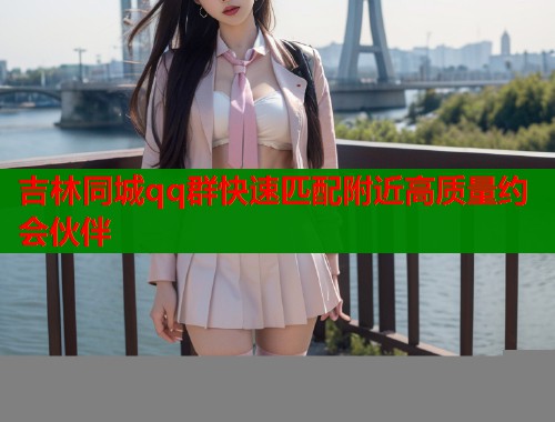 吉林同城qq群快速匹配附近高质量约会伙伴 第1张 吉林同城qq群快速匹配附近高质量约会伙伴 第1张